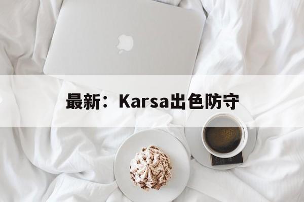 最新:Karsa出色防守(karsa怎么了) 最新:Karsa出色防守(karsa怎么了)