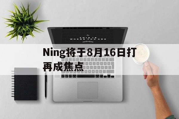 Ning将于8月16日打再成焦点(theshy上台领奖回头看ning照片)|GFG彩票官网